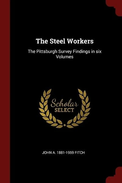 The Steel Workers: The Pittsburgh Survey Findings in six Volumes