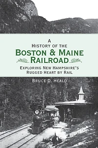A History of the Boston and Maine Railroad: Exploring New Hampshire's Rugged Heart by Rail