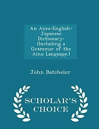 An Ainu-English-Japanese Dictionary: (Including a Grammar of the Ainu Language.) - Scholar's Choice Edition