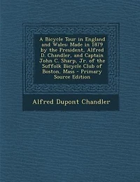 A Bicycle Tour England and Wales: Made 1879 by the President, Alfred D. Chandler (Classic Reprint)