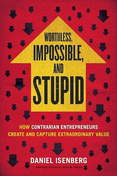 Worthless, Impossible and Stupid: How Contrarian Entrepreneurs Create and Capture Extraordinary Value
