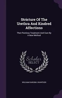 Stricture Of The Urethra And Kindred Affections: Their Painless Treatment Cure By A New Method