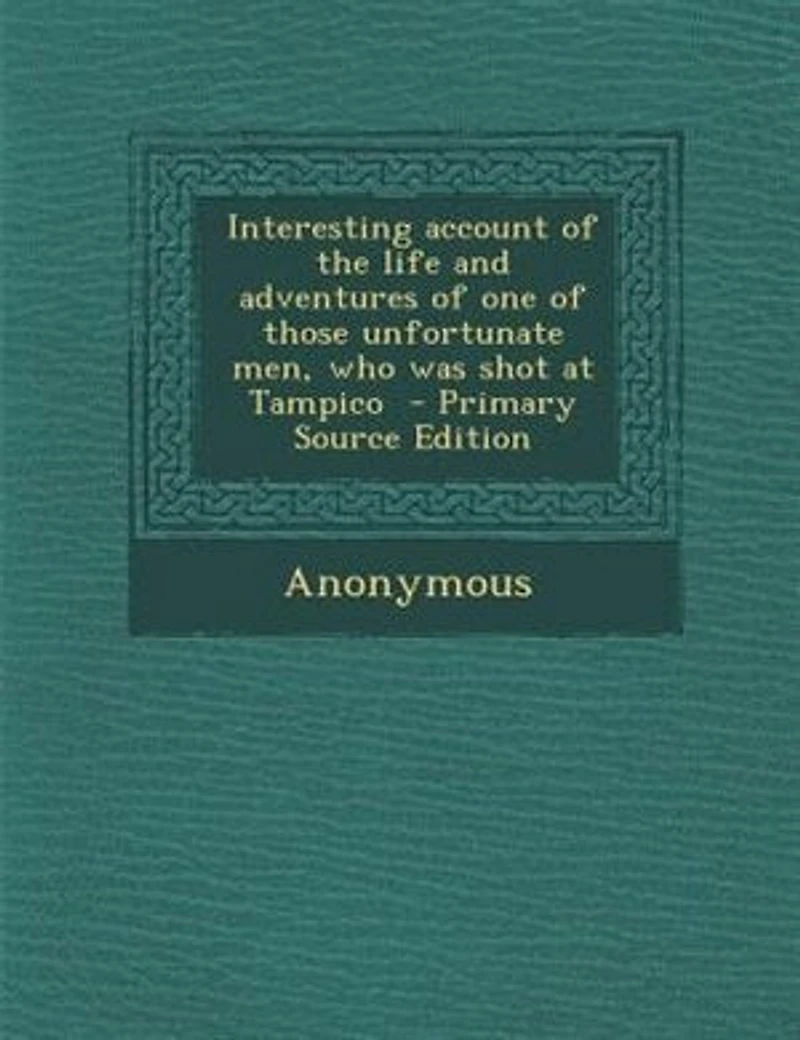 Interesting account of the life and adventures of one of those unfortunate men, who was shot at Tampico - Primary Source Edition