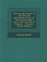 Interesting account of the life and adventures of one of those unfortunate men, who was shot at Tampico  - Primary Source Edition
