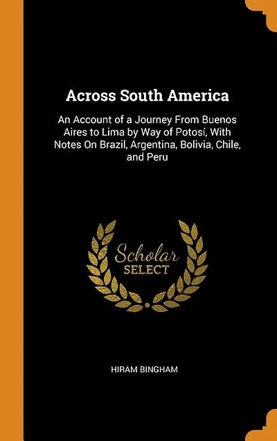 Across South America: An Account of a Journey From Buenos Aires to Lima by Way of Potosí, With Notes On Brazil, Argentina