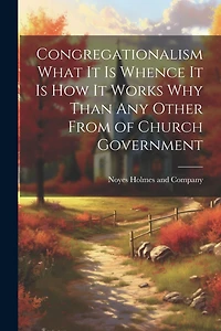 Congregationalism What it is Whence it is How it Works Why Than any Other From of Church Government