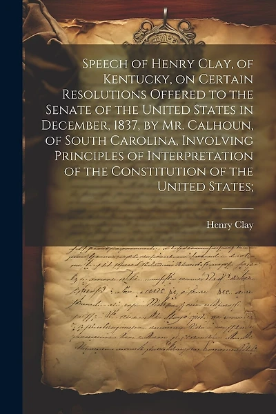 Speech of Henry Clay, of Kentucky, on Certain Resolutions Offered to the Senate of the United States in December, 1837, by Mr. Calhoun, of South Carolina
