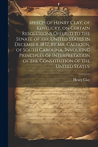 Speech of Henry Clay, of Kentucky, on Certain Resolutions Offered to the Senate of the United States in December, 1837, by Mr. Calhoun, of South Carolina