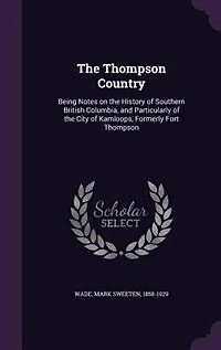 The Thompson Country: Being Notes on the History of Southern British Columbia, and Particularly of the City of Kamloops,
