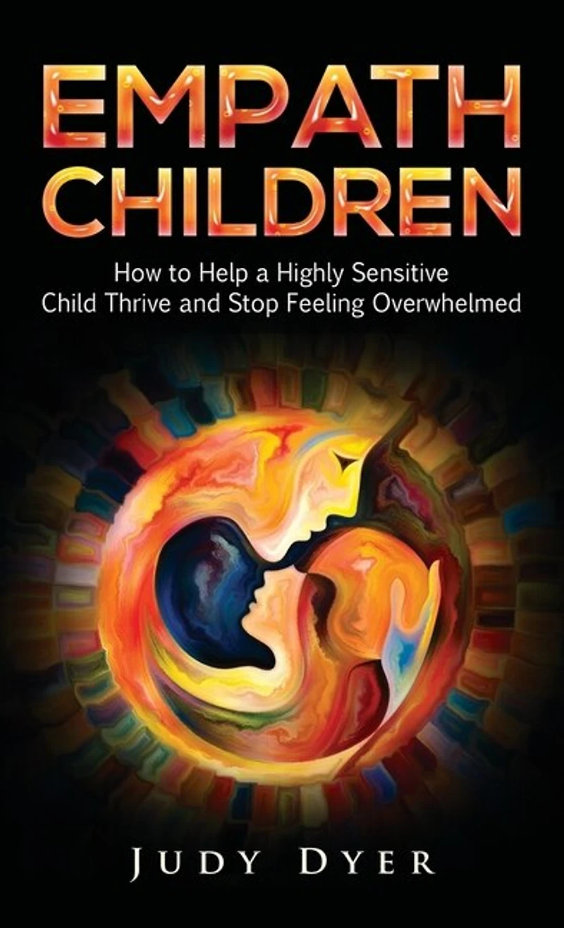 Empath Children: How To Help A Highly Sensitive Child Thrive And Stop Feeling Overwhelmed