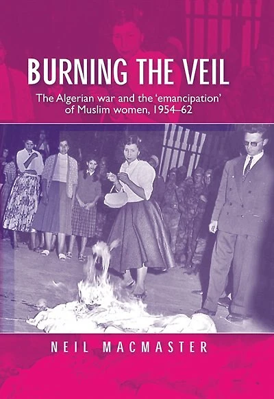 Burning the veil: The Algerian war and the 'emancipation' of Muslim women, 1954–62