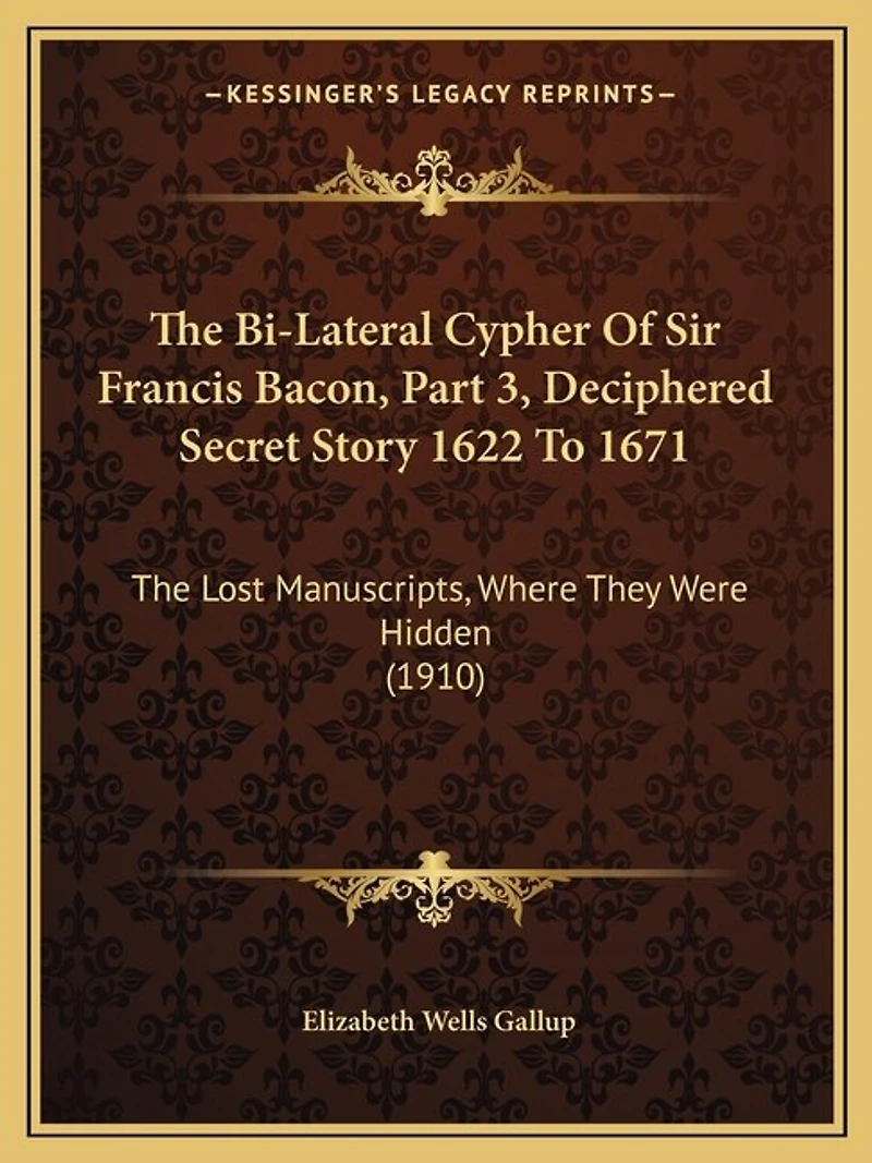The Bi-Lateral Cypher Of Sir Francis Bacon, Part 3, Deciphered Secret Story 1622 To 1671: The Lost Manuscripts, Where They Were Hidden (1910)