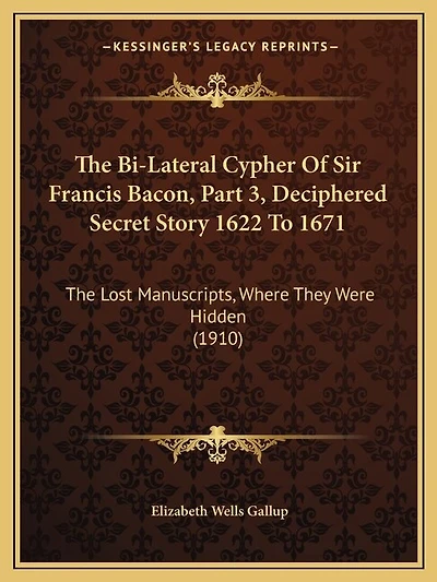 The Bi-Lateral Cypher Of Sir Francis Bacon, Part 3, Deciphered Secret Story 1622 To 1671: The Lost Manuscripts, Where They Were Hidden (1910)