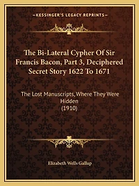The Bi-Lateral Cypher Of Sir Francis Bacon, Part 3, Deciphered Secret Story 1622 To 1671: The Lost Manuscripts, Where They Were Hidden (1910)