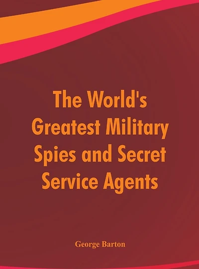 The World's Greatest Military Spies and Secret Service Agents (Classic Reprint)