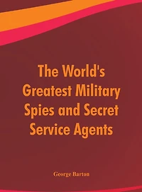 The World's Greatest Military Spies and Secret Service Agents (Classic Reprint)