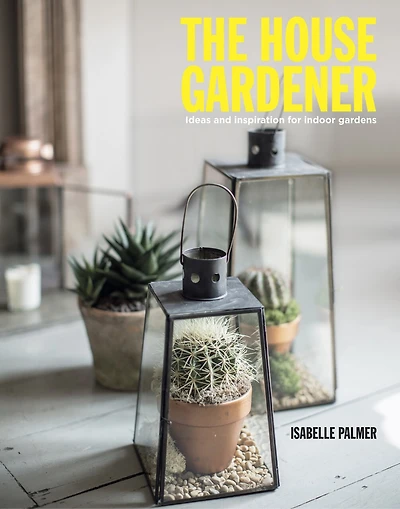 The House Gardener: Ideas and Inspiration for Indoor Gardens