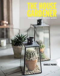 The House Gardener: Ideas and Inspiration for Indoor Gardens