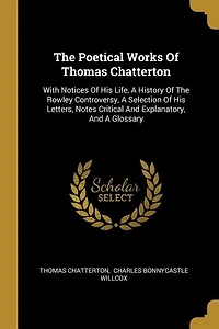 The Poetical Works Of Thomas Chatterton: With Notices His Life, A History Rowley Controversy, Selection Letters, Notes Cr