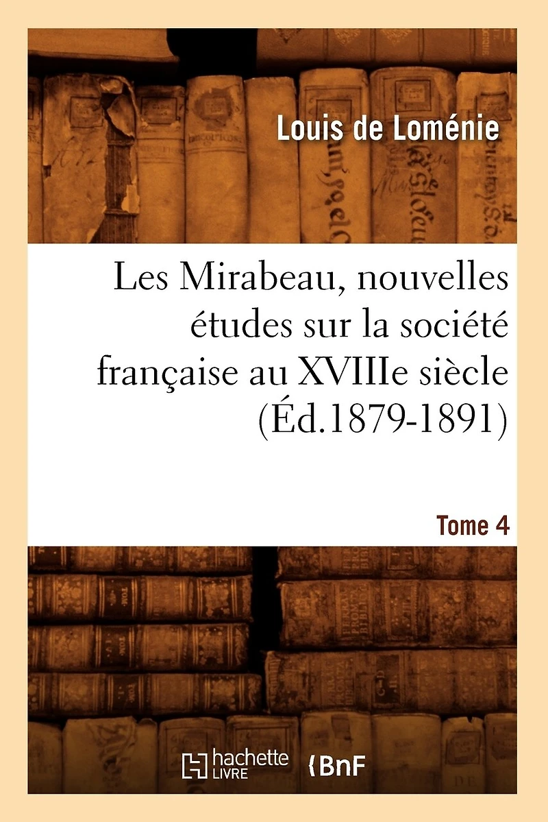Les Mirabeau, Nouvelles Études Sur La Société Française Au Xviiie Siècle. Tome 4 (Éd.1879-1891)