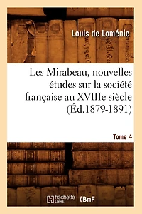 Les Mirabeau, Nouvelles Études Sur La Société Française Au Xviiie Siècle. Tome 4 (Éd.1879-1891)