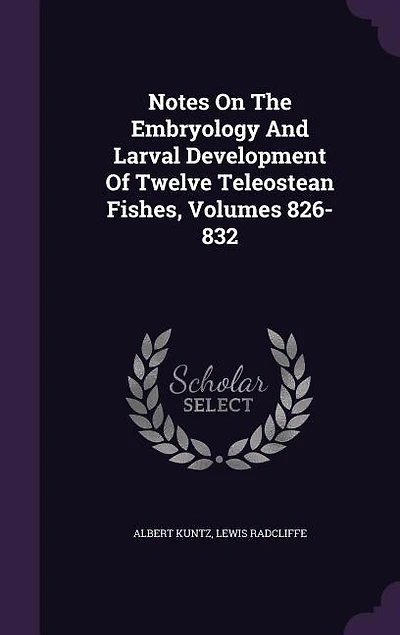 Notes On The Embryology And Larval Development Of Twelve Teleostean Fishes, Volumes 826-832