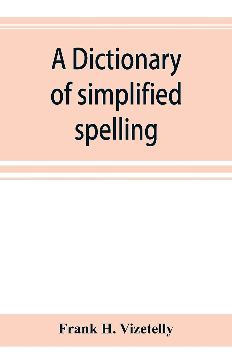 A Dictionary Of Simplified Spelling, Based On The Publications Of The United States Bureau Of Education And The Rules Of The American Philolgical Association And The Simplified Spelling Board