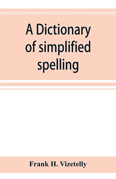 A Dictionary Of Simplified Spelling, Based On The Publications Of The United States Bureau Of Education And The Rules Of The American Philolgical Association And The Simplified Spelling Board
