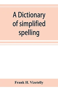 A Dictionary Of Simplified Spelling, Based On The Publications Of The United States Bureau Of Education And The Rules Of The American Philolgical Association And The Simplified Spelling Board
