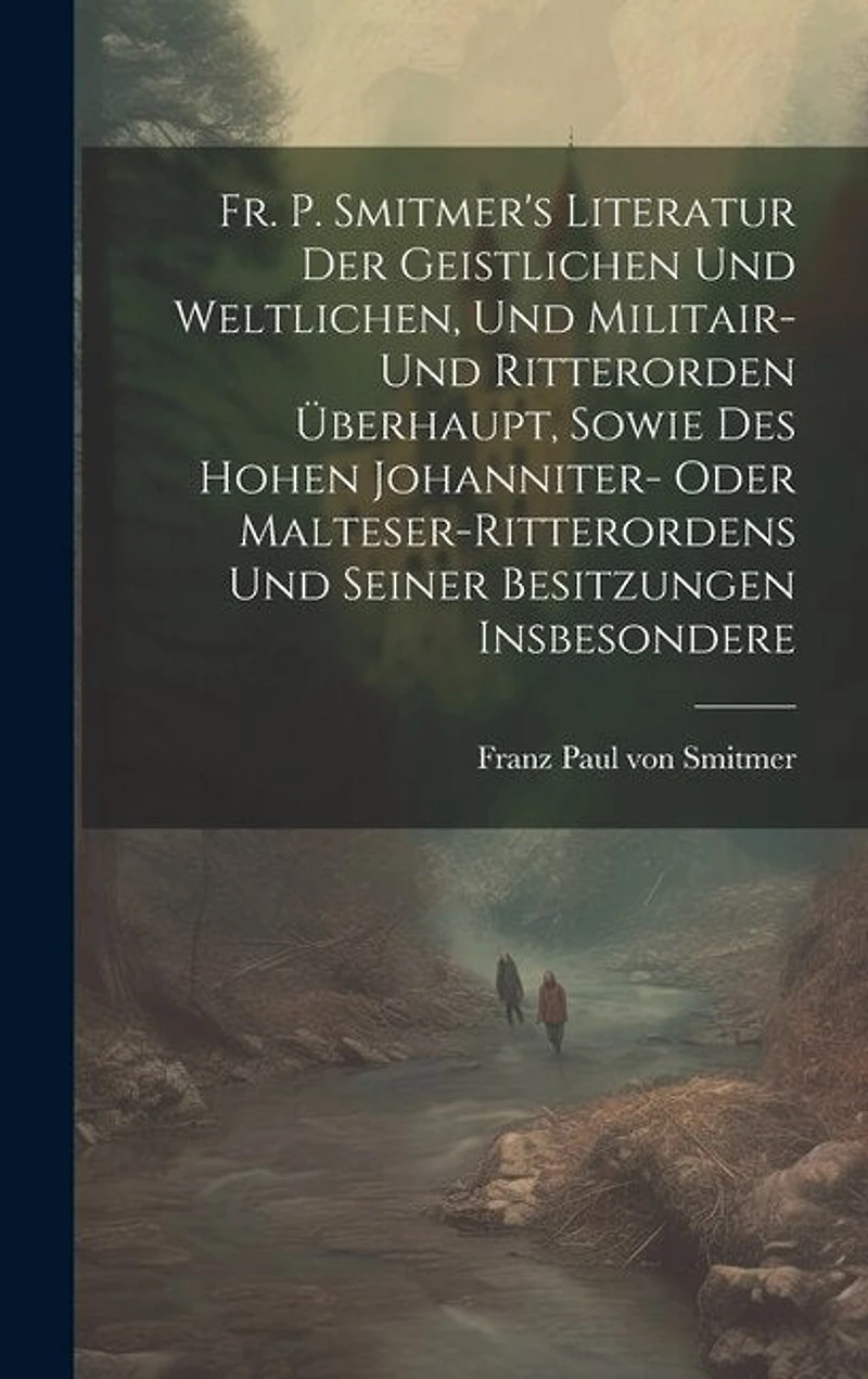 Fr. P. Smitmer's Literatur Der Geistlichen Und Weltlichen, Und Militair- Und Ritterorden Überhaupt, Sowie Des Hohen Johanniter- Oder Malteser-ritterordens Und Seiner Besitzungen Insbesondere