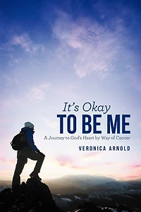 It's Okay To Be Me: A Journey God's Heart By Way Of Cancer