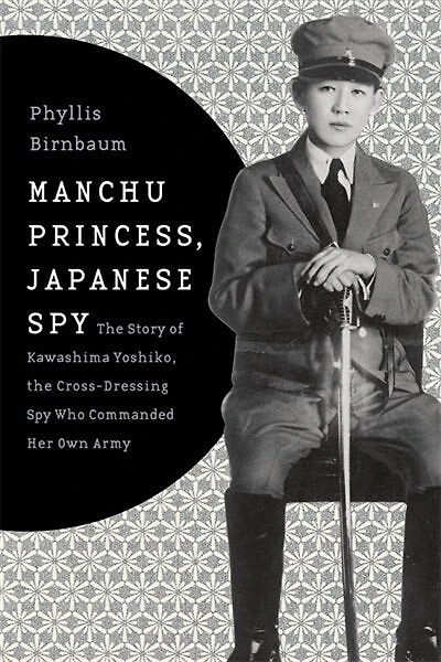 Manchu Princess, Japanese Spy: the Story of Kawashima Yoshiko, Cross-Dressing Spy Who Commanded Her Own Army