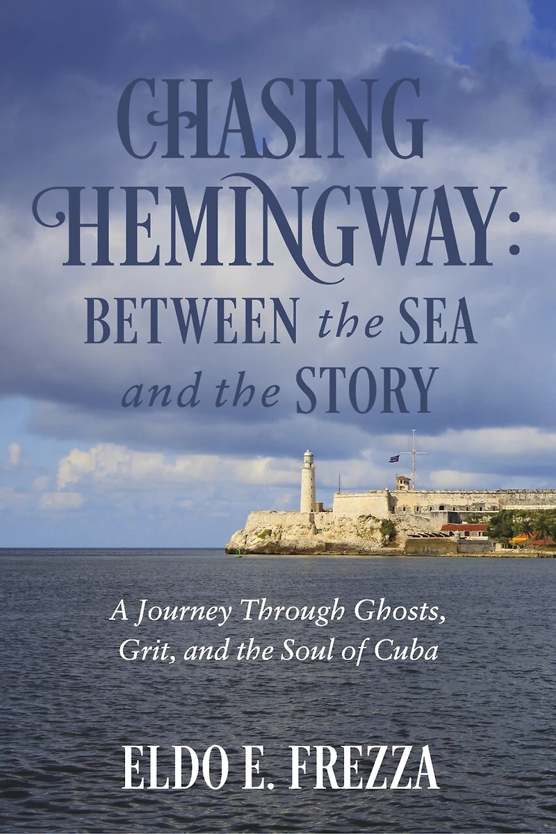Chasing Hemingway: Between the Sea and the Story: A Journey Through Ghosts, Grit, and the Soul of Cuba