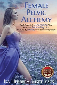 Female Pelvic Alchemy: Trade Secrets For Energizing Your Love Life, Enhancing Your Pleasure & Loving Your Body Completely