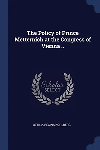 the Policy of Prince Metternich at Congress Vienna ..