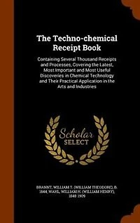 the Techno-Chemical Receipt Book: Containing Several Thousand Receipts and Processes, Covering Latest, Most Important Us