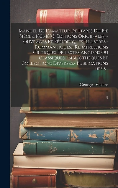 Manuel de l'amateur de livres du 19e siècle, 1801-1893. Éditions originales. - Ouvrages et périodiques illustrés.- Rommantiques.- Réimpressions critiques de textes anciens ou classiques.- Bibliothèques et collections diverses.- Publications des s...: 8