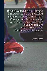 Diccionario de Aztequismos, ó sea catalo de las palabras del idioma mahuatl, azteca ó mexicano, introducidas al idioma castellano bajo diversas formas (contribución al diccionario nacional