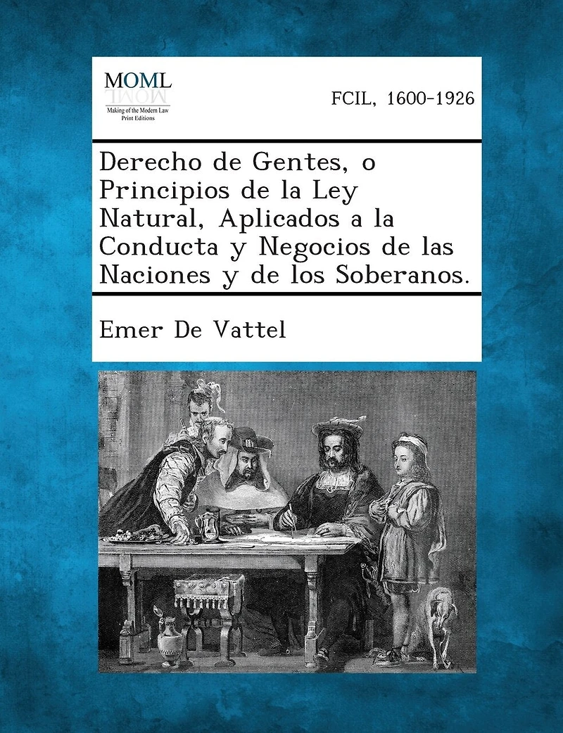 Derecho de Gentes, o Principios de la Ley Natural, Aplicados a la Conducta y Negocios de las Naciones y de los Soberanos.