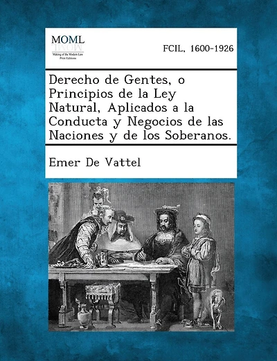 Derecho de Gentes, o Principios de la Ley Natural, Aplicados a la Conducta y Negocios de las Naciones y de los Soberanos.