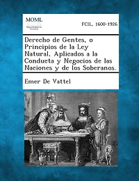 Derecho de Gentes, o Principios de la Ley Natural, Aplicados a la Conducta y Negocios de las Naciones y de los Soberanos.