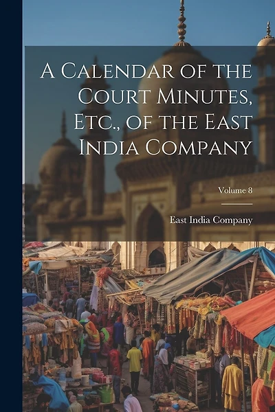A Calendar of the Court Minutes, Etc., of the East India Company; Volume 8
