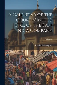 A Calendar of the Court Minutes, Etc., of the East India Company; Volume 8