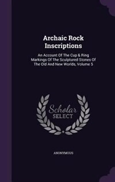 Archaic Rock Inscriptions: An Account Of The Cup & Ring Markings Sculptured Stones Old And New Worlds, Volume 5