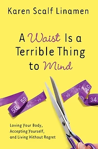 a Waist Is Terrible Thing to Mind: Loving Your Body, Accepting Yourself, and Living Without Regret