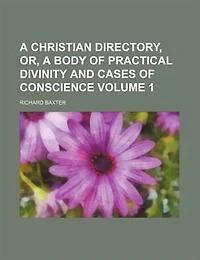 A Christian Directory, Or, A Body Of Practical Divinity And Cases Of Conscience Volume 1