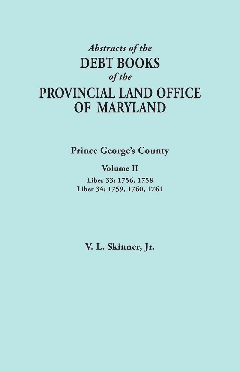 Abstracts of the Debt Books of the Provincial Land Office of Maryland: Prince George's County, Volume II. Liber 33: 1756, 1758; Liber 34: 1759, 1760,