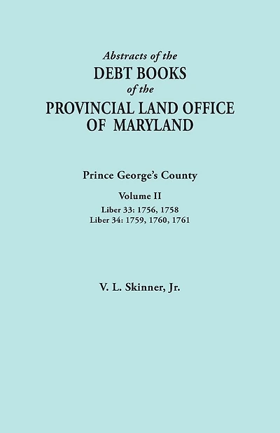 Abstracts of the Debt Books of the Provincial Land Office of Maryland: Prince George's County, Volume II. Liber 33: 1756, 1758; Liber 34: 1759, 1760,