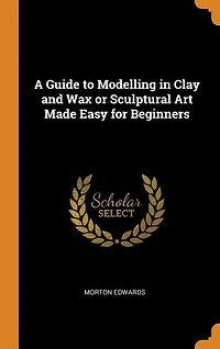 A Guide to Modelling Clay and Wax or Sculptural Art Made Easy for Beginners