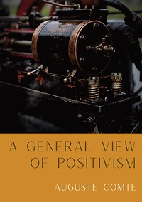A General View of Positivism: Summary exposition of the System of Thought and Life [From Discours Sur L'Ensemble Du Positivisme]